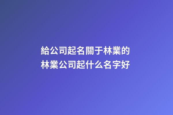 給公司起名關于林業的 林業公司起什么名字好-第1張-公司起名-玄機派